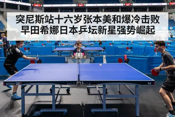 突尼斯站十六岁张本美和爆冷击败早田希娜日本乒坛新星强势崛起