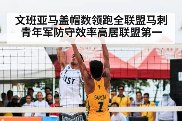 文班亚马盖帽数领跑全联盟马刺青年军防守效率高居联盟第一