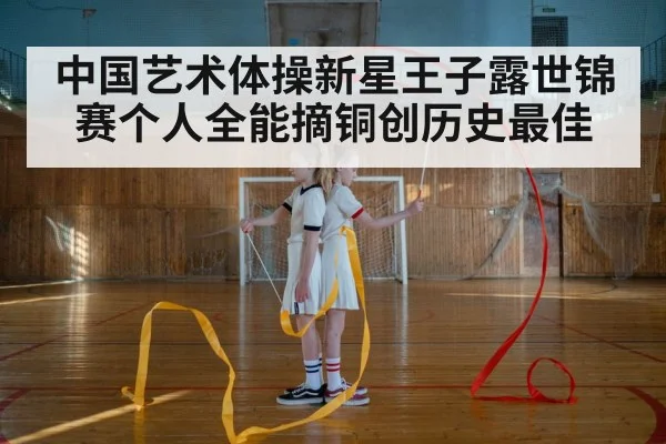 中国艺术体操新星王子露世锦赛个人全能摘铜创历史最佳