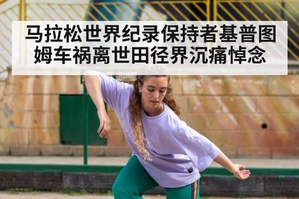 马拉松世界纪录保持者基普图姆车祸离世田径界沉痛悼念