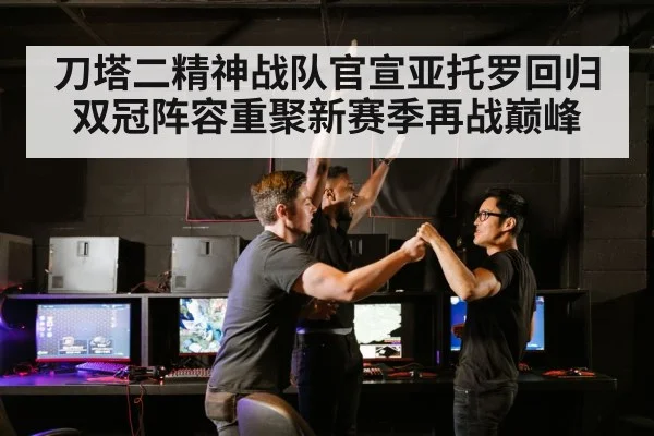 刀塔二精神战队官宣亚托罗回归双冠阵容重聚新赛季再战巅峰