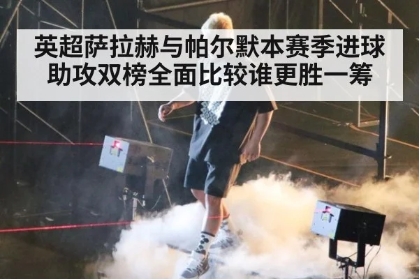 英超萨拉赫与帕尔默本赛季进球助攻双榜全面比较谁更胜一筹