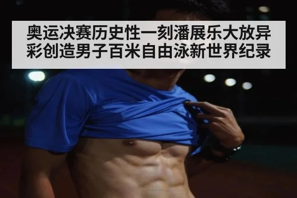 奥运决赛历史性一刻潘展乐大放异彩创造男子百米自由泳新世界纪录