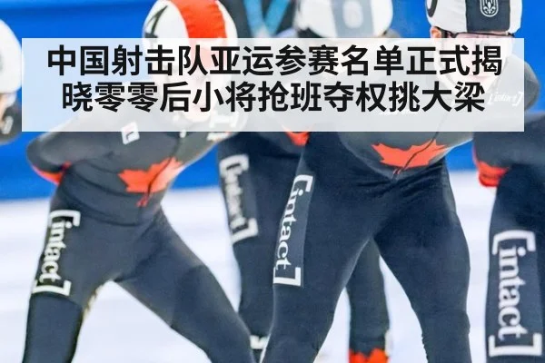 中国射击队亚运参赛名单正式揭晓零零后小将抢班夺权挑大梁
