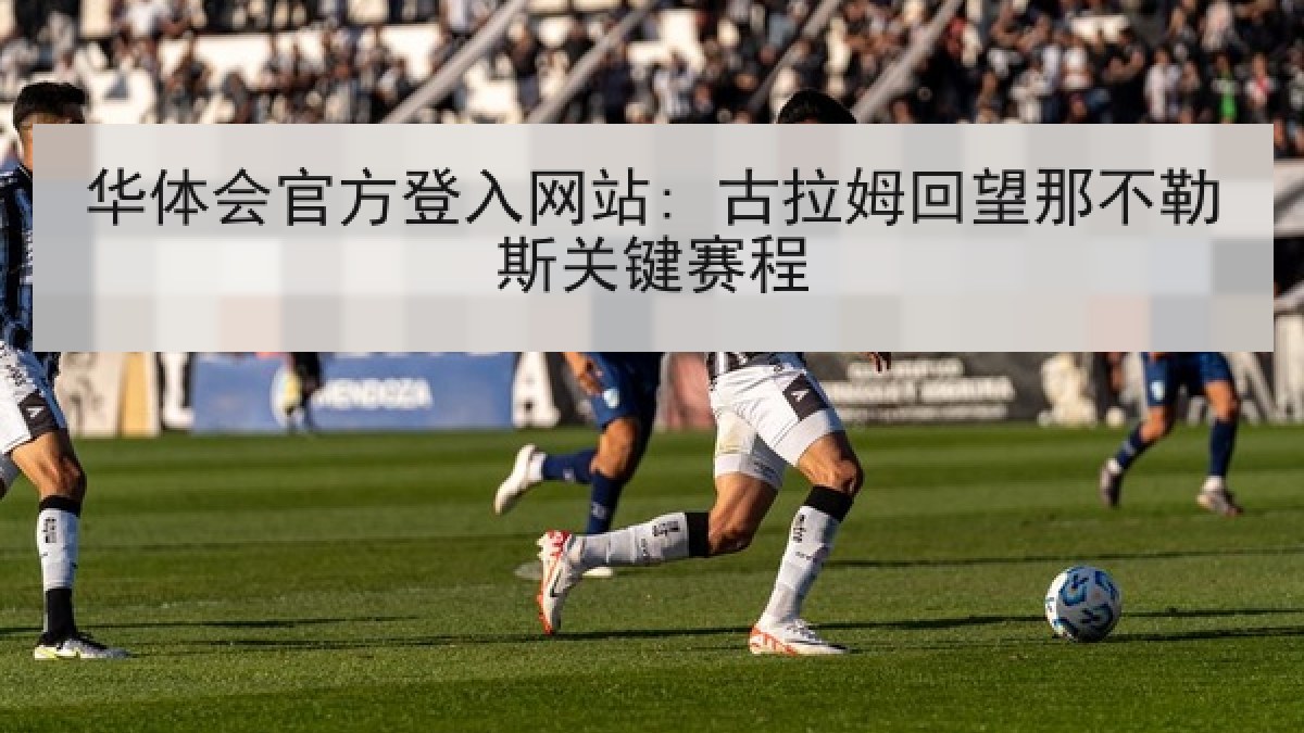 华体会官方登入网站: 古拉姆回望那不勒斯关键赛程 华体会官方登入网站: 古拉姆回望那不勒斯关键赛程